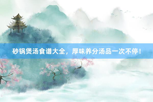 砂锅煲汤食谱大全，厚味养分汤品一次不停！