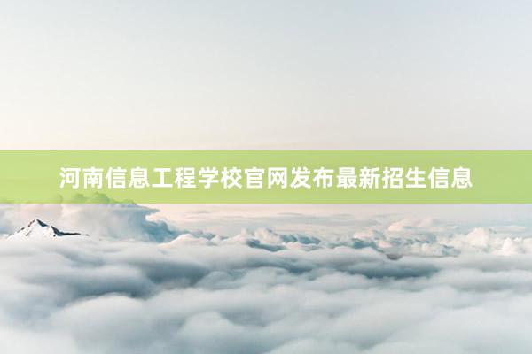 河南信息工程学校官网发布最新招生信息