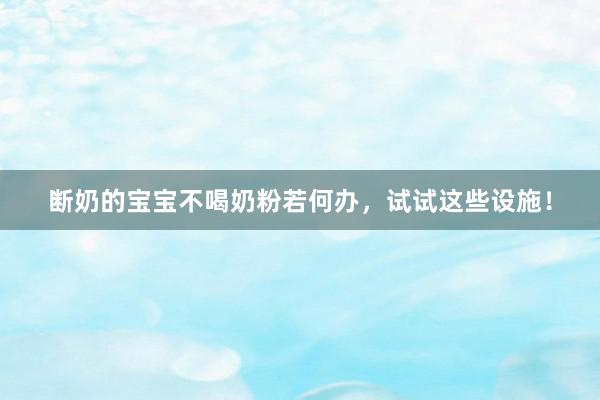 断奶的宝宝不喝奶粉若何办，试试这些设施！