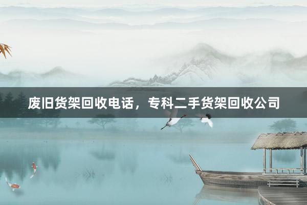 废旧货架回收电话，专科二手货架回收公司