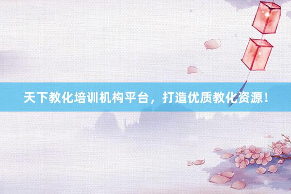 天下教化培训机构平台，打造优质教化资源！