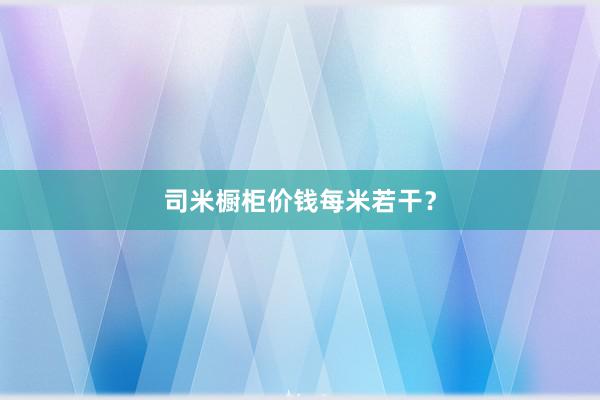 司米橱柜价钱每米若干？