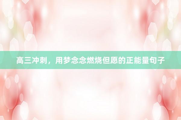 高三冲刺，用梦念念燃烧但愿的正能量句子