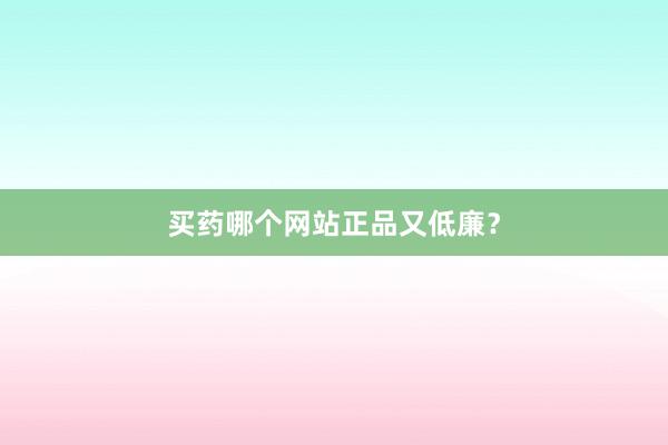 买药哪个网站正品又低廉？