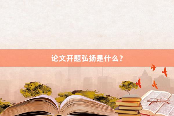 论文开题弘扬是什么？